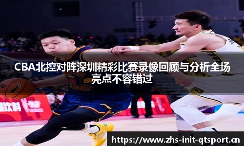CBA北控对阵深圳精彩比赛录像回顾与分析全场亮点不容错过