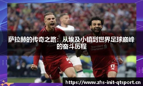 萨拉赫的传奇之路：从埃及小镇到世界足球巅峰的奋斗历程